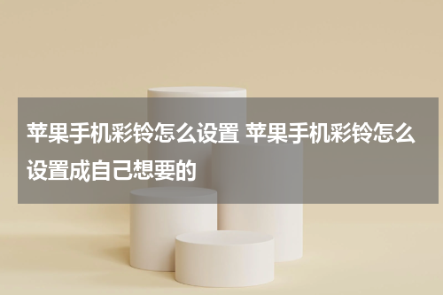 苹果手机彩铃怎么设置 苹果手机彩铃怎么设置成自己想要的