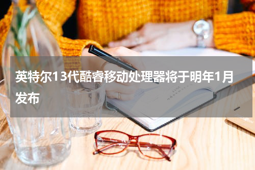 英特尔13代酷睿移动处理器将于明年1月发布
