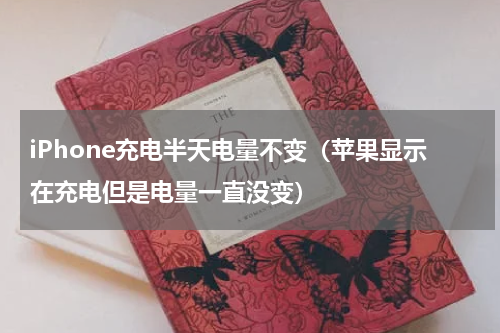 iPhone充电半天电量不变（苹果显示在充电但是电量一直没变）