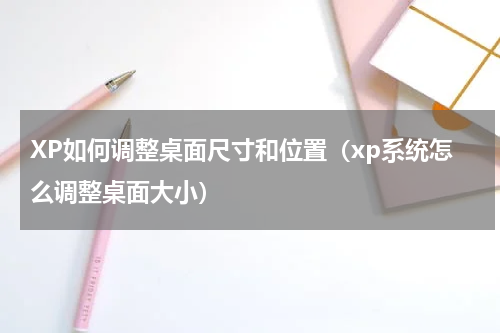 XP如何调整桌面尺寸和位置（xp系统怎么调整桌面大小）
