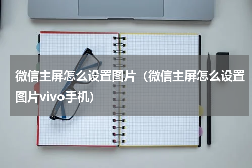 微信主屏怎么设置图片（微信主屏怎么设置图片vivo手机）