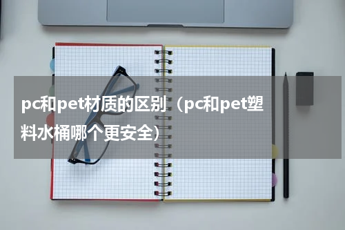 pc和pet材质的区别（pc和pet塑料水桶哪个更安全）