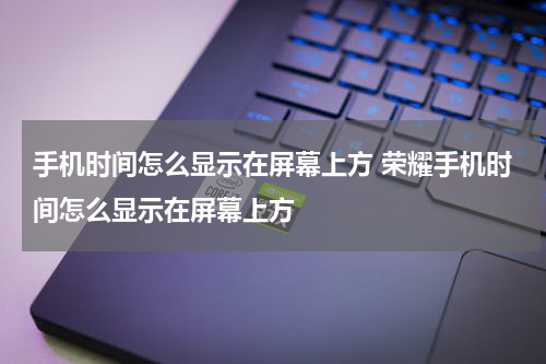 手机时间怎么显示在屏幕上方 荣耀手机时间怎么显示在屏幕上方