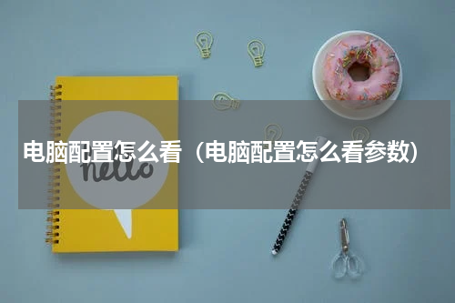 电脑配置怎么看(电脑配置怎么看参数)