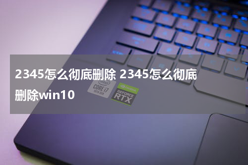 2345怎么彻底删除 2345怎么彻底删除win10