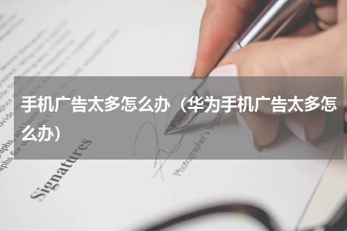 手机广告太多怎么办（华为手机广告太多怎么办）