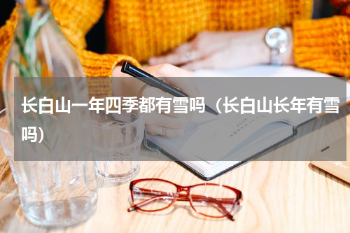 长白山一年四季都有雪吗（长白山长年有雪吗）