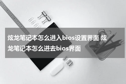 炫龙笔记本怎么进入bios设置界面 炫龙笔记本怎么进去bios界面