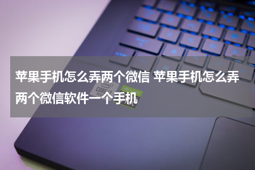 苹果手机怎么弄两个微信 苹果手机怎么弄两个微信软件一个手机
