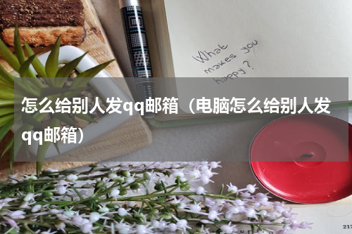 怎么给别人发qq邮箱（电脑怎么给别人发qq邮箱）