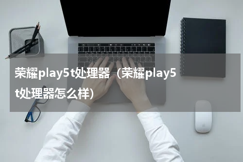 荣耀play5t处理器（荣耀play5t处理器怎么样）