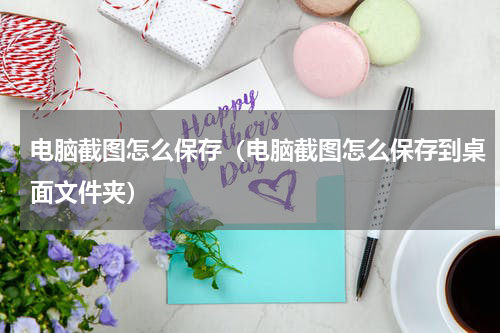 电脑截图怎么保存（电脑截图怎么保存到桌面文件夹）