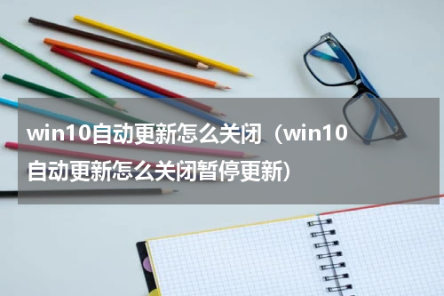 win10自动更新怎么关闭（win10自动更新怎么关闭暂停更新）