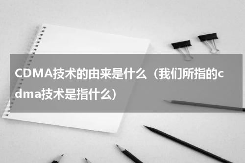 CDMA技术的由来是什么（我们所指的cdma技术是指什么）