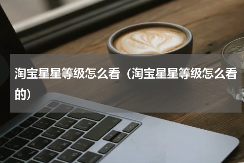 淘宝星星等级怎么看（淘宝星星等级怎么看的）