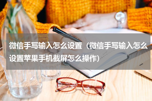 微信手写输入怎么设置（微信手写输入怎么设置苹果手机截屏怎么操作）