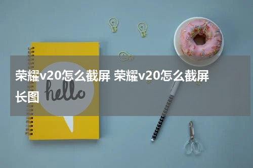 荣耀v20怎么截屏 荣耀v20怎么截屏长图