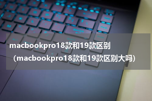 macbookpro18款和19款区别（macbookpro18款和19款区别大吗）