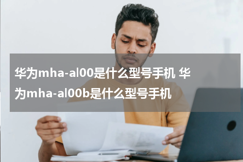 华为mha-al00是什么型号手机 华为mha-al00b是什么型号手机
