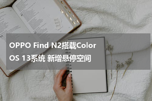 OPPO Find N2搭载ColorOS 13系统 新增悬停空间