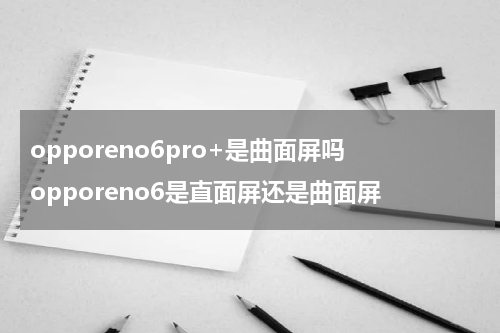 opporeno6pro+是曲面屏吗 opporeno6是直面屏还是曲面屏