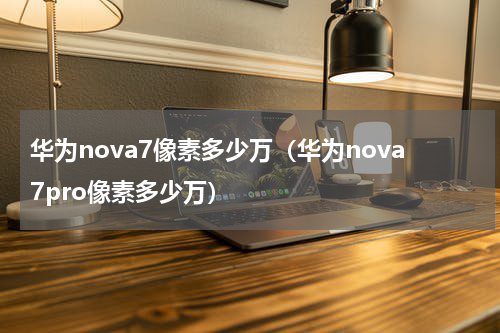 华为nova7像素多少万(华为nova7pro像素多少万)