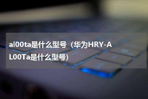 al00ta是什么型号（华为HRY-AL00Ta是什么型号）