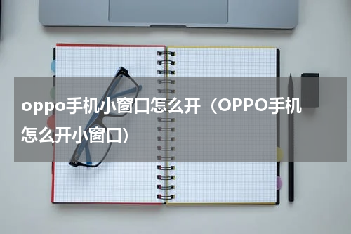 oppo手机小窗口怎么开（OPPO手机怎么开小窗口）
