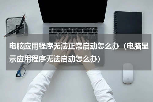 电脑应用程序无法正常启动怎么办（电脑显示应用程序无法启动怎么办）