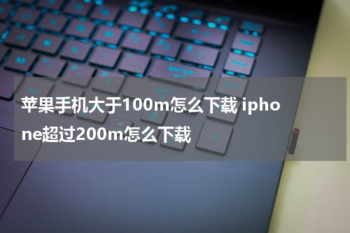 苹果手机大于100m怎么下载 iphone超过200m怎么下载