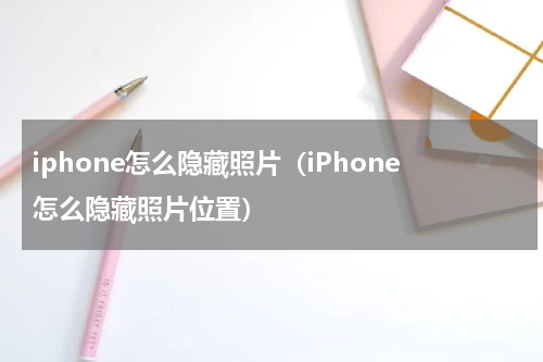 iphone怎么隐藏照片(iPhone怎么隐藏照片位置)