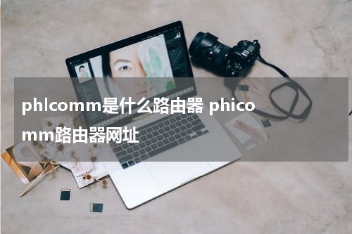 phlcomm是什么路由器 phicomm路由器网址
