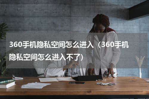 360手机隐私空间怎么进入（360手机隐私空间怎么进入不了）