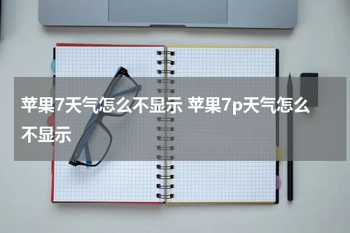 苹果7天气怎么不显示 苹果7p天气怎么不显示