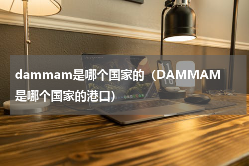 dammam是哪个国家的（DAMMAM是哪个国家的港口）