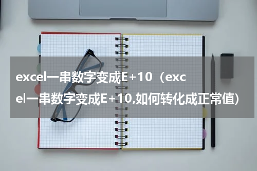 excel一串数字变成E+10（excel一串数字变成E+10,如何转化成正常值）