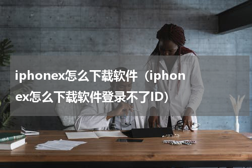 iphonex怎么下载软件(iphonex怎么下载软件登录不了ID)