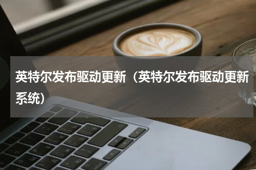 英特尔发布驱动更新（英特尔发布驱动更新系统）