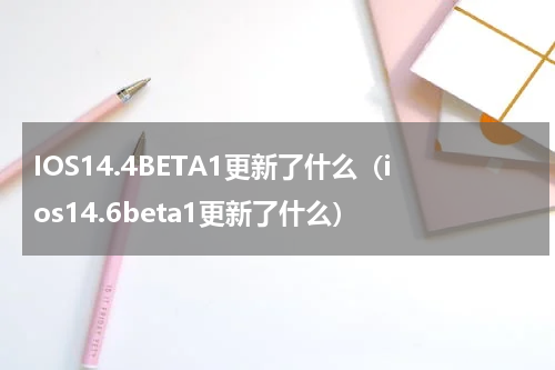 IOS14.4BETA1更新了什么(ios14.6beta1更新了什么)