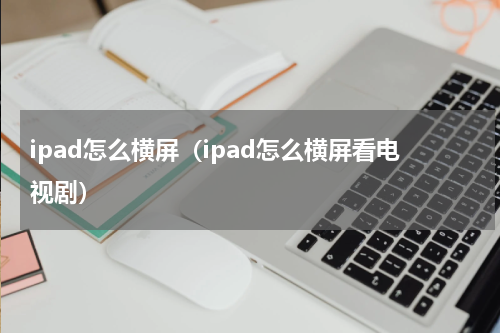 ipad怎么横屏（ipad怎么横屏看电视剧）