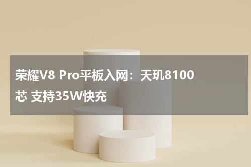 荣耀V8 Pro平板入网：天玑8100芯 支持35W快充