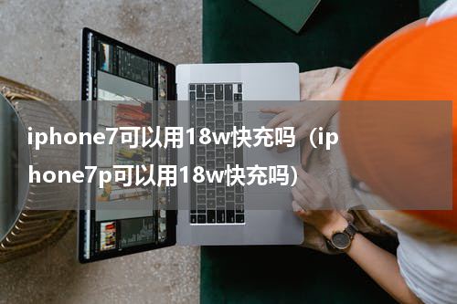 iphone7可以用18w快充吗(iphone7p可以用18w快充吗)