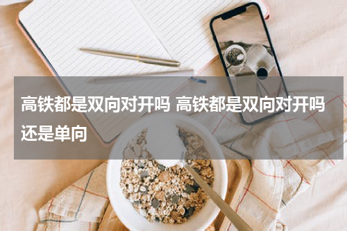 高铁都是双向对开吗 高铁都是双向对开吗还是单向