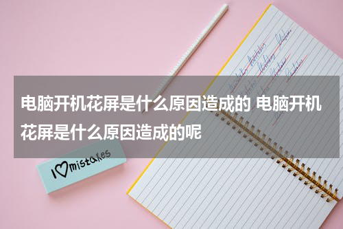 电脑开机花屏是什么原因造成的 电脑开机花屏是什么原因造成的呢