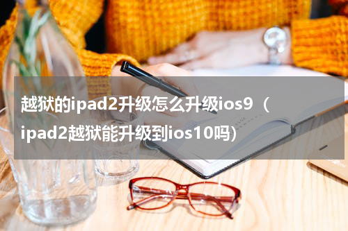 越狱的ipad2升级怎么升级ios9（ipad2越狱能升级到ios10吗）