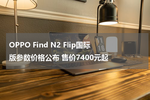 OPPO Find N2 Flip国际版参数价格公布 售价7400元起