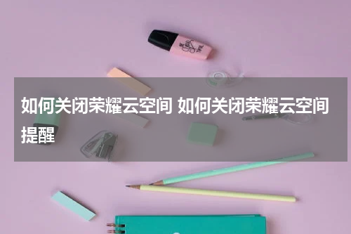 如何关闭荣耀云空间 如何关闭荣耀云空间提醒