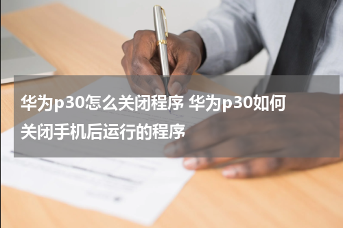华为p30怎么关闭程序 华为p30如何关闭手机后运行的程序