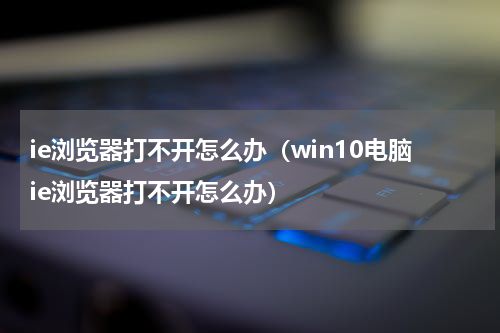 ie浏览器打不开怎么办（win10电脑ie浏览器打不开怎么办）