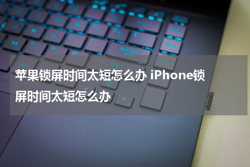 苹果锁屏时间太短怎么办 iPhone锁屏时间太短怎么办